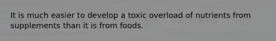 It is much easier to develop a toxic overload of nutrients from supplements than it is from foods.