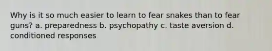 Why is it so much easier to learn to fear snakes than to fear guns? a. preparedness b. psychopathy c. taste aversion d. conditioned responses