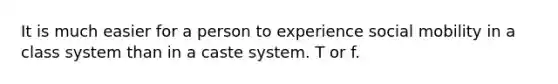 It is much easier for a person to experience social mobility in a class system than in a caste system. T or f.