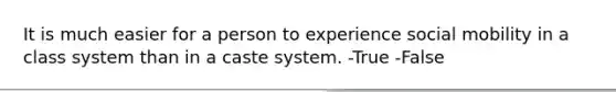 It is much easier for a person to experience social mobility in a class system than in a caste system. -True -False