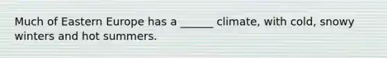 Much of Eastern Europe has a ______ climate, with cold, snowy winters and hot summers.