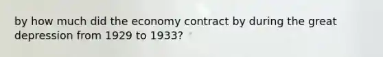 by how much did the economy contract by during the great depression from 1929 to 1933?