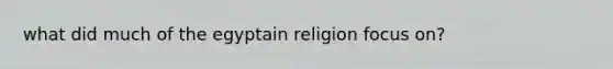 what did much of the egyptain religion focus on?