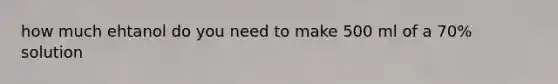how much ehtanol do you need to make 500 ml of a 70% solution
