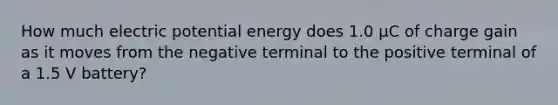 How much electric potential energy does 1.0 μC﻿ of charge gain as it moves from the negative terminal to the positive terminal of a 1.5 V battery?