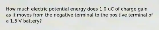 How much electric potential energy does 1.0 uC of charge gain as it moves from the negative terminal to the positive terminal of a 1.5 V battery?