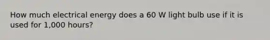 How much electrical energy does a 60 W light bulb use if it is used for 1,000 hours?