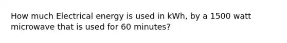 How much Electrical energy is used in kWh, by a 1500 watt microwave that is used for 60 minutes?