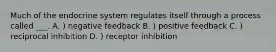 Much of the endocrine system regulates itself through a process called ___. A. ) negative feedback B. ) positive feedback C. ) reciprocal inhibition D. ) receptor inhibition