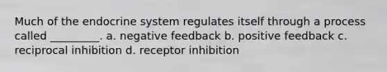 Much of the endocrine system regulates itself through a process called _________. a. negative feedback b. positive feedback c. reciprocal inhibition d. receptor inhibition