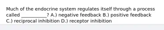 Much of the endocrine system regulates itself through a process called ___________? A.) negative feedback B.) positive feedback C.) reciprocal inhibition D.) receptor inhibition