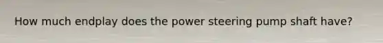 How much endplay does the power steering pump shaft have?