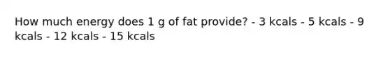 How much energy does 1 g of fat provide? - 3 kcals - 5 kcals - 9 kcals - 12 kcals - 15 kcals