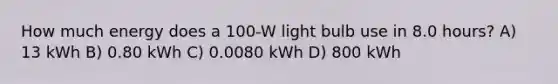 How much energy does a 100-W light bulb use in 8.0 hours? A) 13 kWh B) 0.80 kWh C) 0.0080 kWh D) 800 kWh