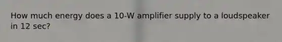 How much energy does a 10-W amplifier supply to a loudspeaker in 12 sec?