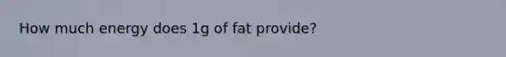 How much energy does 1g of fat provide?