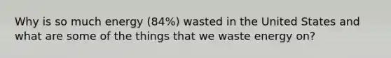 Why is so much energy (84%) wasted in the United States and what are some of the things that we waste energy on?