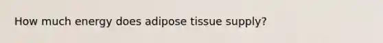 How much energy does adipose tissue supply?