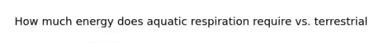 How much energy does aquatic respiration require vs. terrestrial