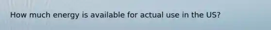 How much energy is available for actual use in the US?