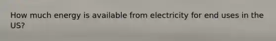 How much energy is available from electricity for end uses in the US?