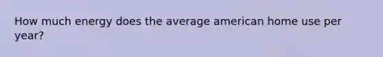 How much energy does the average american home use per year?