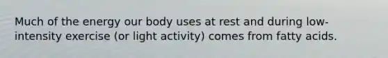 Much of the energy our body uses at rest and during low-intensity exercise (or light activity) comes from fatty acids.