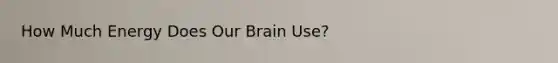 How Much Energy Does Our Brain Use?