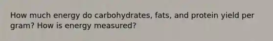 How much energy do carbohydrates, fats, and protein yield per gram? How is energy measured?