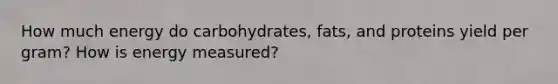 How much energy do carbohydrates, fats, and proteins yield per gram? How is energy measured?