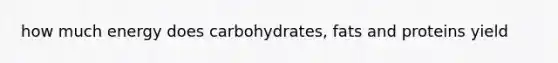 how much energy does carbohydrates, fats and proteins yield