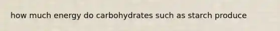 how much energy do carbohydrates such as starch produce