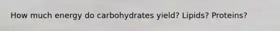 How much energy do carbohydrates yield? Lipids? Proteins?