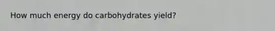 How much energy do carbohydrates yield?