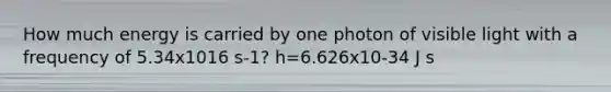 How much energy is carried by one photon of visible light with a frequency of 5.34x1016 s-1? h=6.626x10-34 J s