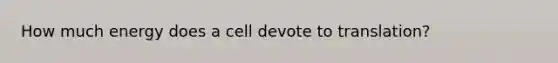 How much energy does a cell devote to translation?