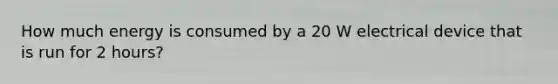 How much energy is consumed by a 20 W electrical device that is run for 2 hours?