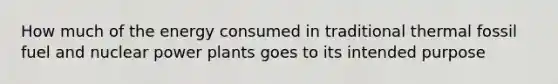 How much of the energy consumed in traditional thermal fossil fuel and nuclear power plants goes to its intended purpose