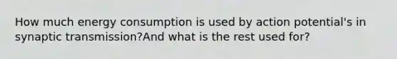 How much energy consumption is used by action potential's in synaptic transmission?And what is the rest used for?