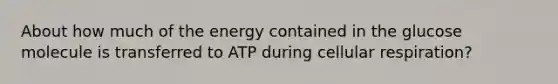 About how much of the energy contained in the glucose molecule is transferred to ATP during cellular respiration?