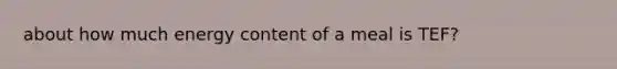 about how much energy content of a meal is TEF?