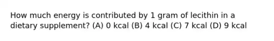 How much energy is contributed by 1 gram of lecithin in a dietary supplement? (A) 0 kcal (B) 4 kcal (C) 7 kcal (D) 9 kcal