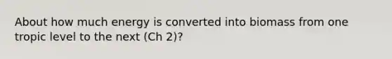 About how much energy is converted into biomass from one tropic level to the next (Ch 2)?