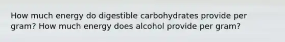 How much energy do digestible carbohydrates provide per gram? How much energy does alcohol provide per gram?