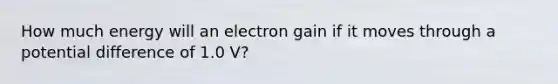 How much energy will an electron gain if it moves through a potential difference of 1.0 V?