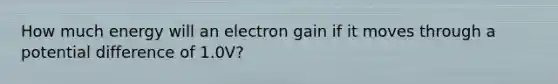 How much energy will an electron gain if it moves through a potential difference of 1.0V?