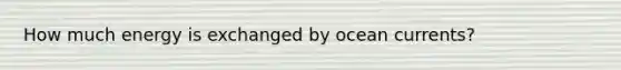 How much energy is exchanged by ocean currents?