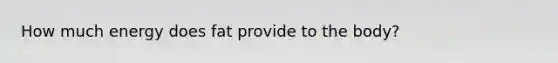 How much energy does fat provide to the body?