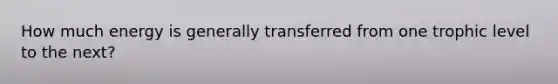 How much energy is generally transferred from one trophic level to the next?