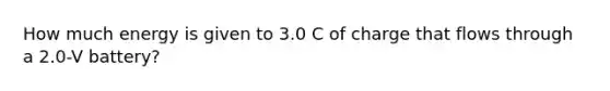 How much energy is given to 3.0 C of charge that flows through a 2.0-V battery?